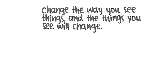 Change the way you see things, and the things you see will change.