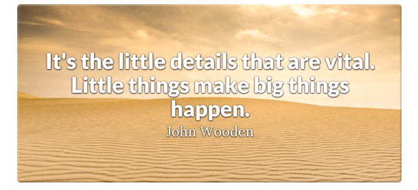 It's the little deetails that are vital.  Little things make big things happen.  - John Wooden